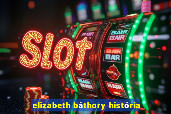 elizabeth báthory história